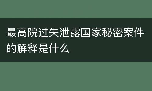 最高院过失泄露国家秘密案件的解释是什么