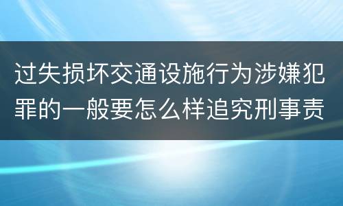 过失损坏交通设施行为涉嫌犯罪的一般要怎么样追究刑事责任