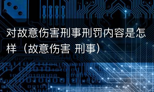 对故意伤害刑事刑罚内容是怎样（故意伤害 刑事）
