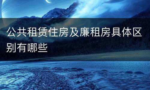 公共租赁住房及廉租房具体区别有哪些