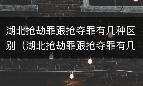 湖北抢劫罪跟抢夺罪有几种区别（湖北抢劫罪跟抢夺罪有几种区别图片）