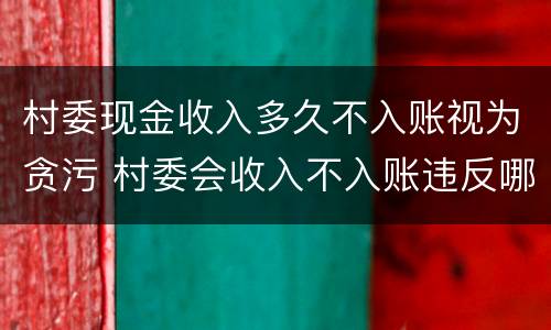 村委现金收入多久不入账视为贪污 村委会收入不入账违反哪条规定