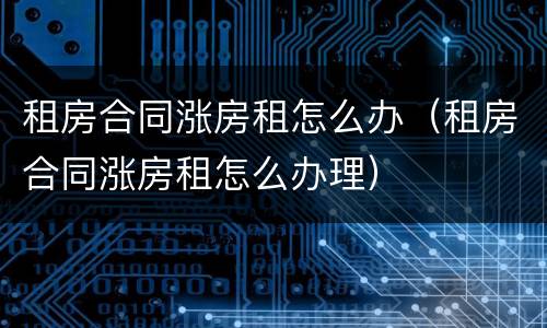 租房合同涨房租怎么办（租房合同涨房租怎么办理）