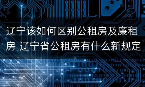 辽宁该如何区别公租房及廉租房 辽宁省公租房有什么新规定