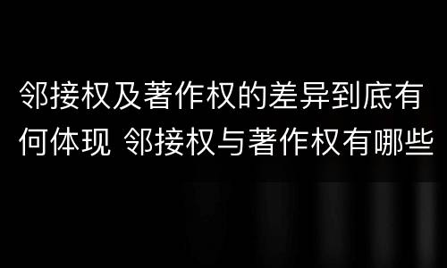 邻接权及著作权的差异到底有何体现 邻接权与著作权有哪些区别与联系