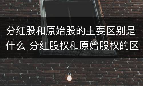 分红股和原始股的主要区别是什么 分红股权和原始股权的区别