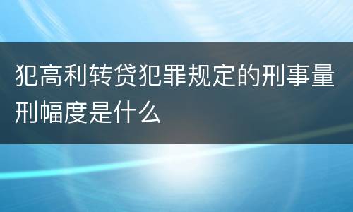 犯高利转贷犯罪规定的刑事量刑幅度是什么