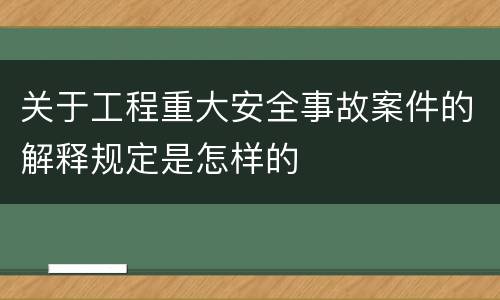 关于工程重大安全事故案件的解释规定是怎样的