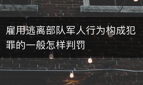 雇用逃离部队军人行为构成犯罪的一般怎样判罚