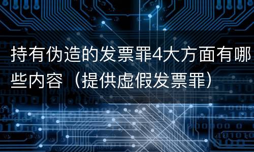 持有伪造的发票罪4大方面有哪些内容（提供虚假发票罪）
