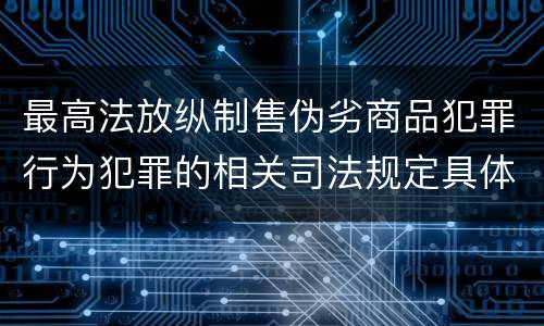 最高法放纵制售伪劣商品犯罪行为犯罪的相关司法规定具体是什么重要内容