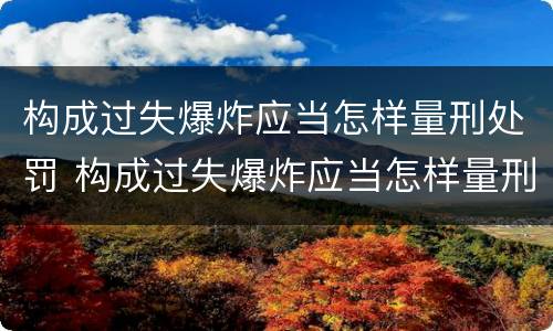 构成过失爆炸应当怎样量刑处罚 构成过失爆炸应当怎样量刑处罚