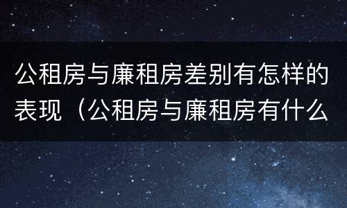 公租房与廉租房差别有怎样的表现（公租房与廉租房有什么区别）