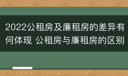 2022公租房及廉租房的差异有何体现 公租房与廉租房的区别都在此,别再搞错了!