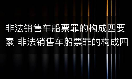 非法销售车船票罪的构成四要素 非法销售车船票罪的构成四要素是什么