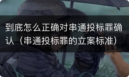 到底怎么正确对串通投标罪确认（串通投标罪的立案标准）