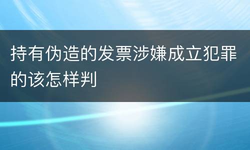 持有伪造的发票涉嫌成立犯罪的该怎样判