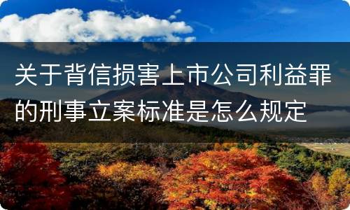 关于背信损害上市公司利益罪的刑事立案标准是怎么规定