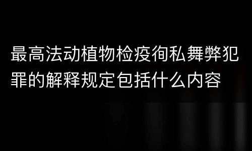 最高法动植物检疫徇私舞弊犯罪的解释规定包括什么内容