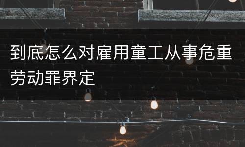 到底怎么对雇用童工从事危重劳动罪界定