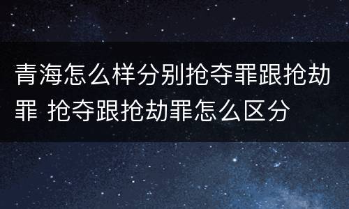 青海怎么样分别抢夺罪跟抢劫罪 抢夺跟抢劫罪怎么区分