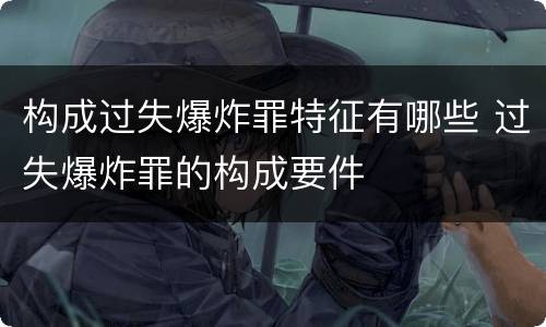 构成过失爆炸罪特征有哪些 过失爆炸罪的构成要件