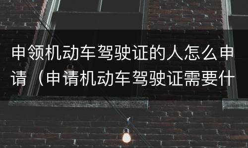申领机动车驾驶证的人怎么申请（申请机动车驾驶证需要什么材料）