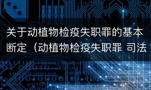 关于动植物检疫失职罪的基本断定（动植物检疫失职罪 司法解释）
