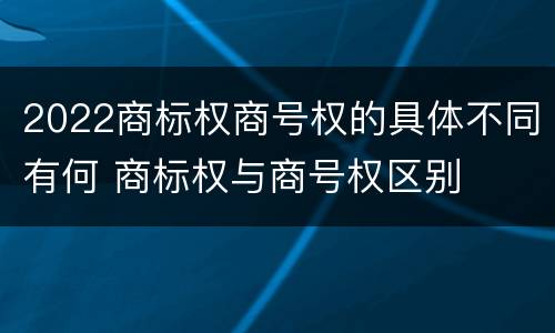 2022商标权商号权的具体不同有何 商标权与商号权区别