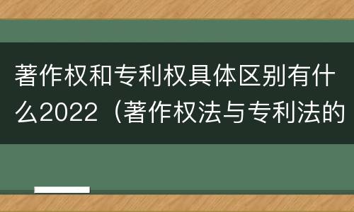 著作权和专利权具体区别有什么2022（著作权法与专利法的区别）