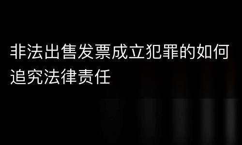 非法出售发票成立犯罪的如何追究法律责任
