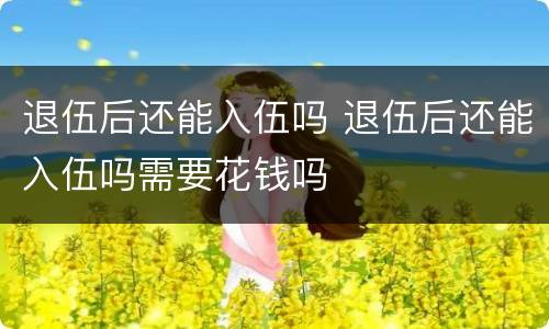 退伍后还能入伍吗 退伍后还能入伍吗需要花钱吗