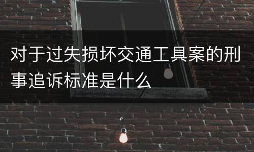 对于过失损坏交通工具案的刑事追诉标准是什么