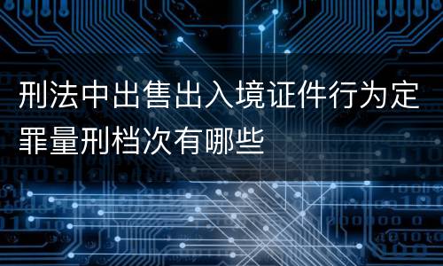 刑法中出售出入境证件行为定罪量刑档次有哪些