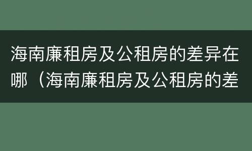 海南廉租房及公租房的差异在哪（海南廉租房及公租房的差异在哪里）