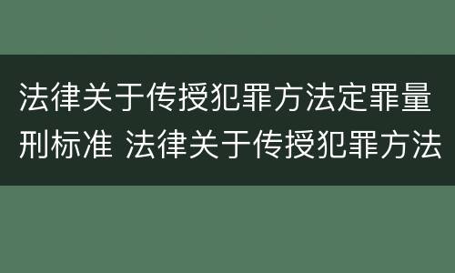 法律关于传授犯罪方法定罪量刑标准 法律关于传授犯罪方法定罪量刑标准的解释