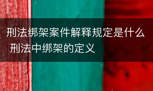 刑法绑架案件解释规定是什么 刑法中绑架的定义