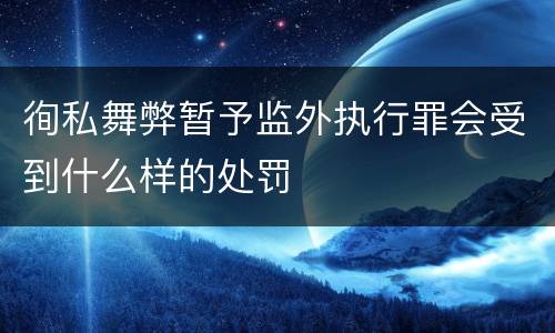 徇私舞弊暂予监外执行罪会受到什么样的处罚