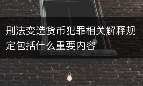 刑法变造货币犯罪相关解释规定包括什么重要内容