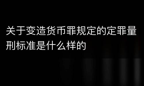 关于变造货币罪规定的定罪量刑标准是什么样的