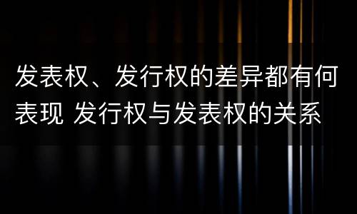 发表权、发行权的差异都有何表现 发行权与发表权的关系