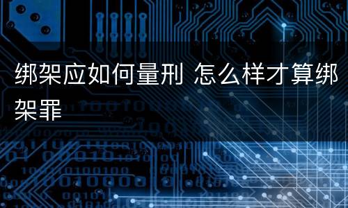 绑架应如何量刑 怎么样才算绑架罪