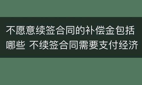 不愿意续签合同的补偿金包括哪些 不续签合同需要支付经济补偿金吗