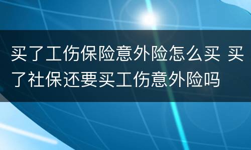 买了工伤保险意外险怎么买 买了社保还要买工伤意外险吗