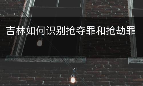 吉林如何识别抢夺罪和抢劫罪