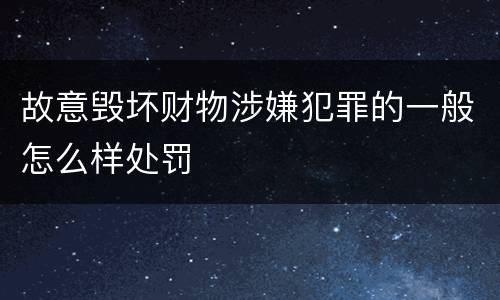 故意毁坏财物涉嫌犯罪的一般怎么样处罚