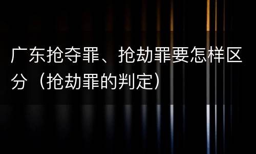 广东抢夺罪、抢劫罪要怎样区分（抢劫罪的判定）