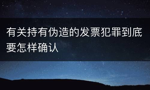 有关持有伪造的发票犯罪到底要怎样确认