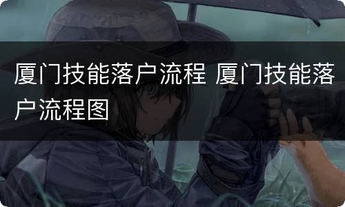 厦门技能落户流程 厦门技能落户流程图