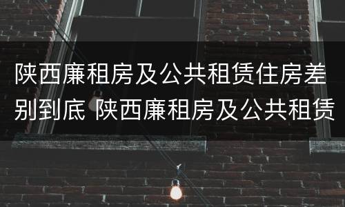 陕西廉租房及公共租赁住房差别到底 陕西廉租房及公共租赁住房差别到底有多大